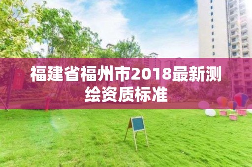 福建省福州市2018最新測(cè)繪資質(zhì)標(biāo)準(zhǔn)