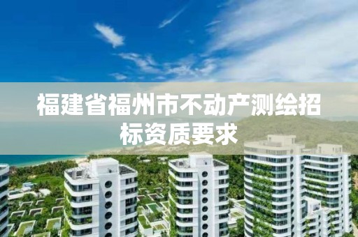 福建省福州市不動產測繪招標資質要求