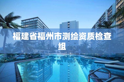 福建省福州市測繪資質(zhì)檢查組