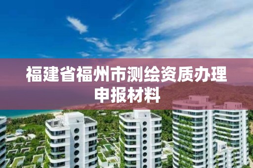 福建省福州市測繪資質(zhì)辦理申報材料