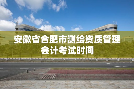 安徽省合肥市測繪資質管理會計考試時間