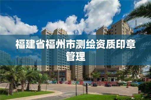 福建省福州市測(cè)繪資質(zhì)印章管理