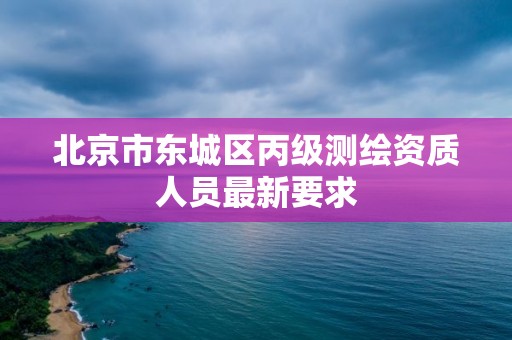 北京市東城區丙級測繪資質人員最新要求