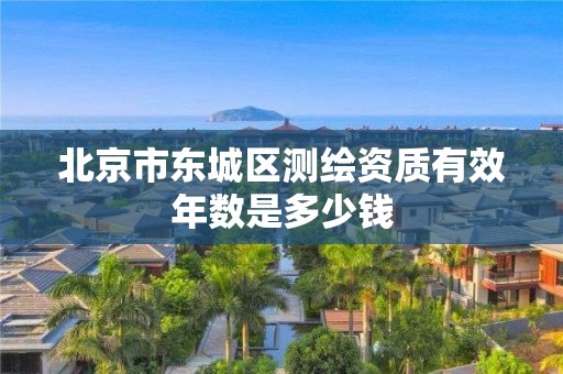 北京市東城區(qū)測繪資質(zhì)有效年數(shù)是多少錢