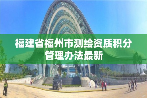 福建省福州市測繪資質(zhì)積分管理辦法最新