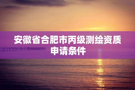 安徽省合肥市丙級測繪資質申請條件