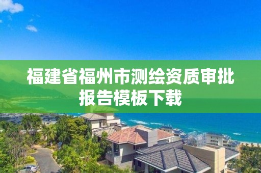 福建省福州市測繪資質(zhì)審批報告模板下載