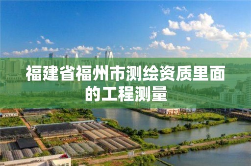 福建省福州市測繪資質(zhì)里面的工程測量