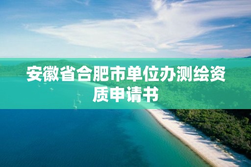 安徽省合肥市單位辦測繪資質申請書