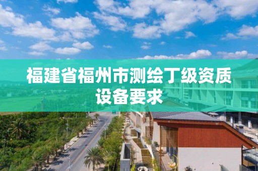 福建省福州市測繪丁級資質(zhì)設備要求