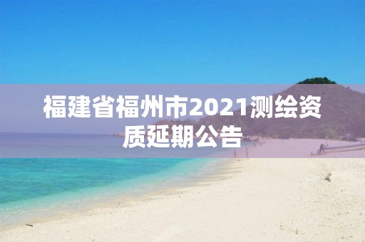 福建省福州市2021測繪資質延期公告