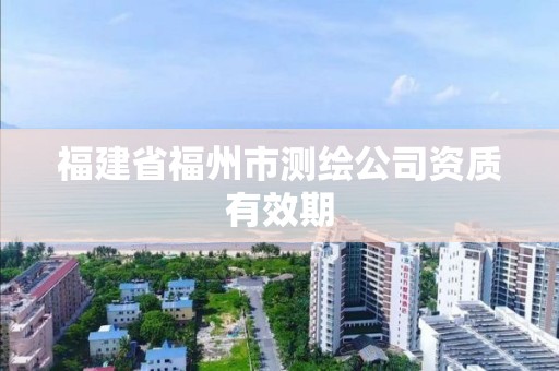 福建省福州市測繪公司資質有效期