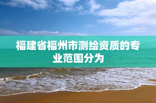 福建省福州市測繪資質的專業范圍分為