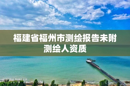 福建省福州市測(cè)繪報(bào)告未附測(cè)繪人資質(zhì)