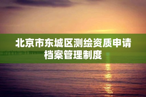 北京市東城區測繪資質申請檔案管理制度