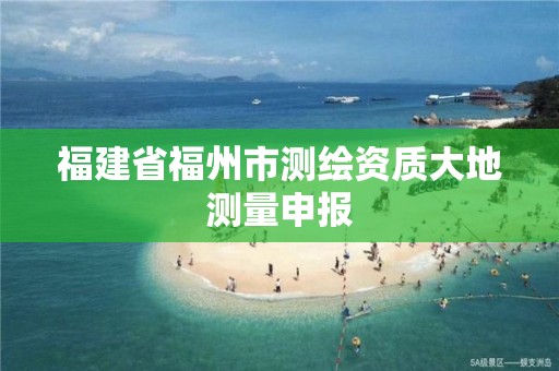 福建省福州市測(cè)繪資質(zhì)大地測(cè)量申報(bào)