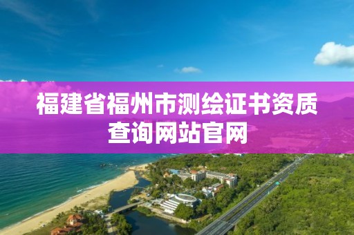 福建省福州市測繪證書資質查詢網站官網