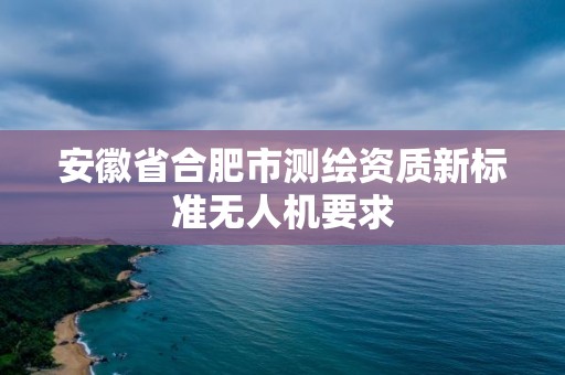 安徽省合肥市測繪資質新標準無人機要求