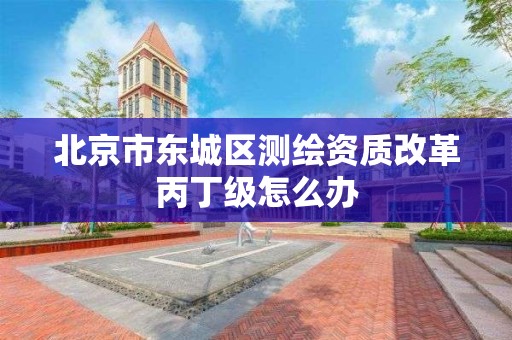 北京市東城區測繪資質改革丙丁級怎么辦