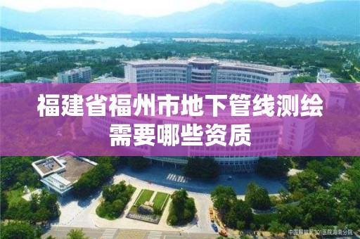 福建省福州市地下管線測繪需要哪些資質