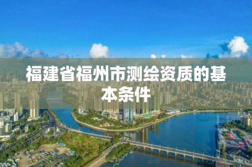 福建省福州市測繪資質的基本條件