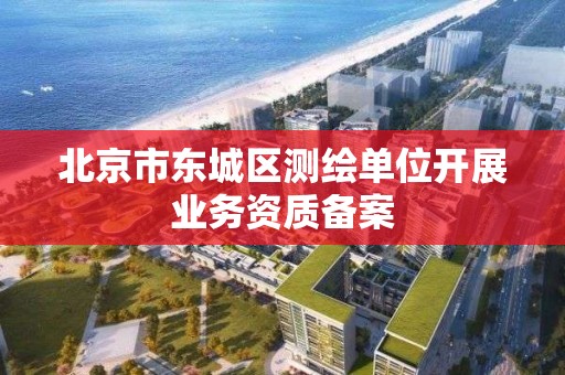 北京市東城區測繪單位開展業務資質備案