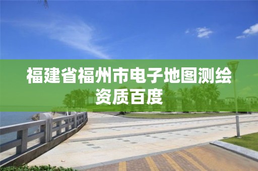 福建省福州市電子地圖測繪資質(zhì)百度