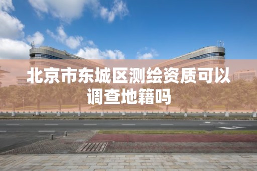 北京市東城區測繪資質可以調查地籍嗎