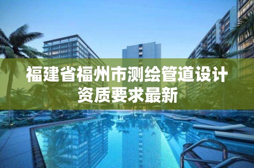 福建省福州市測繪管道設(shè)計(jì)資質(zhì)要求最新