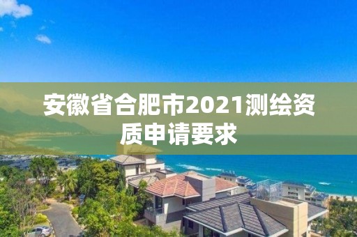 安徽省合肥市2021測繪資質申請要求