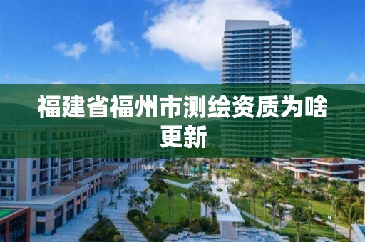 福建省福州市測(cè)繪資質(zhì)為啥更新