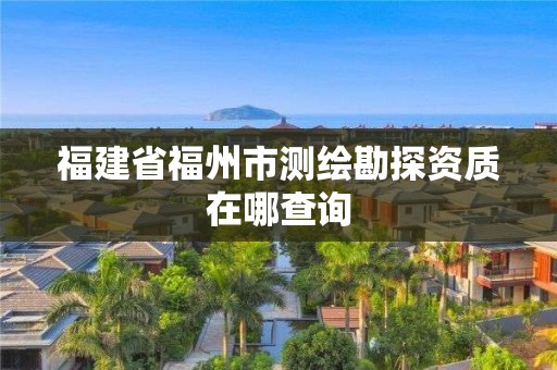 福建省福州市測繪勘探資質(zhì)在哪查詢