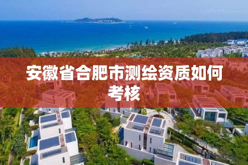 安徽省合肥市測繪資質如何考核