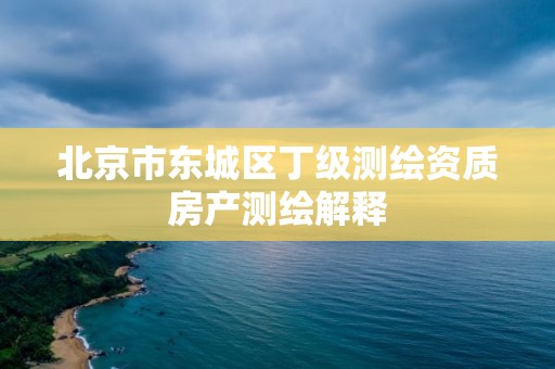 北京市東城區丁級測繪資質房產測繪解釋