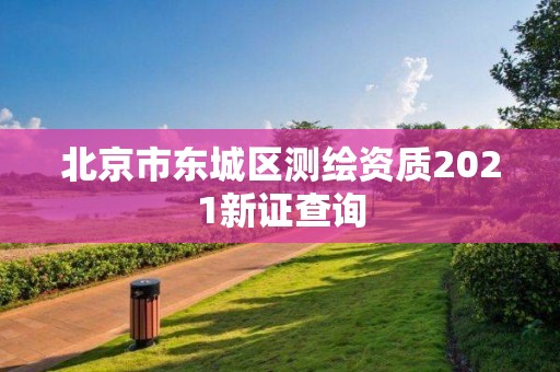 北京市東城區(qū)測(cè)繪資質(zhì)2021新證查詢