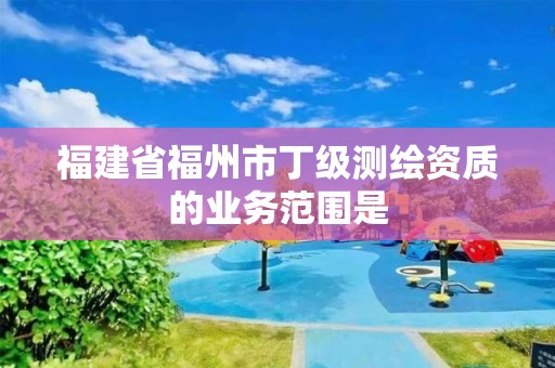 福建省福州市丁級測繪資質的業務范圍是