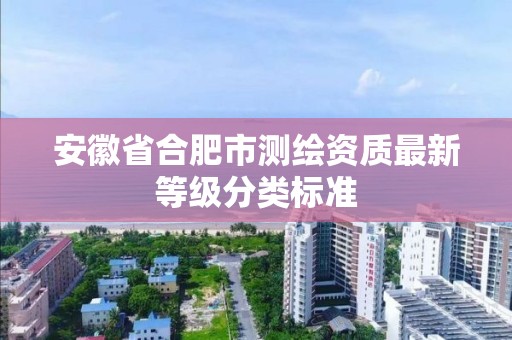 安徽省合肥市測(cè)繪資質(zhì)最新等級(jí)分類(lèi)標(biāo)準(zhǔn)