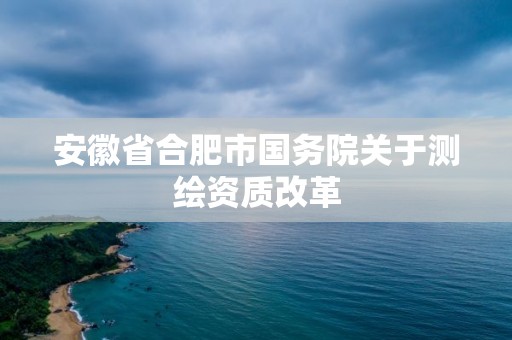 安徽省合肥市國務(wù)院關(guān)于測(cè)繪資質(zhì)改革