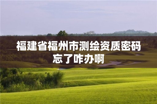 福建省福州市測繪資質密碼忘了咋辦啊