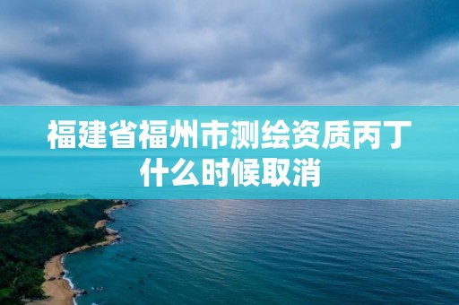 福建省福州市測繪資質丙丁什么時候取消