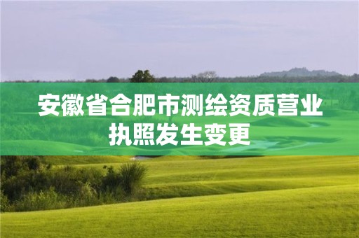 安徽省合肥市測繪資質(zhì)營業(yè)執(zhí)照發(fā)生變更