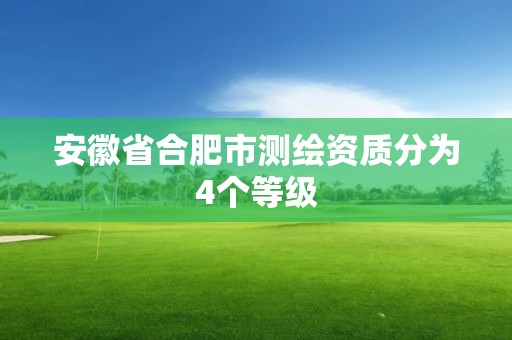 安徽省合肥市測繪資質分為4個等級