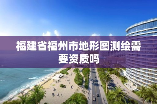 福建省福州市地形圖測(cè)繪需要資質(zhì)嗎