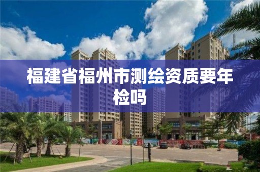 福建省福州市測繪資質要年檢嗎