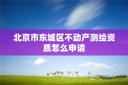 北京市東城區(qū)不動(dòng)產(chǎn)測(cè)繪資質(zhì)怎么申請(qǐng)