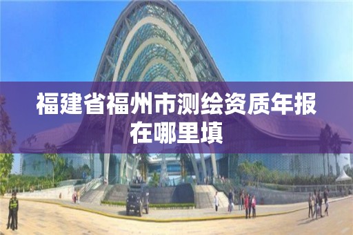 福建省福州市測繪資質年報在哪里填