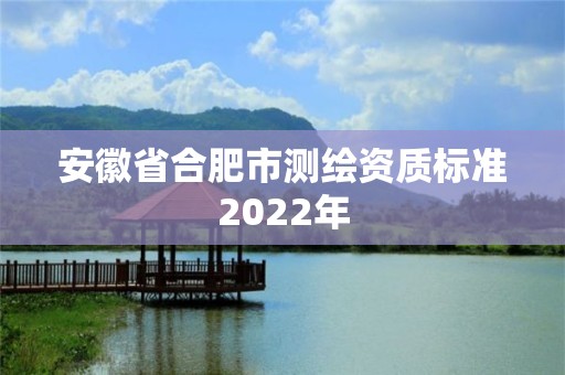 安徽省合肥市測繪資質標準2022年