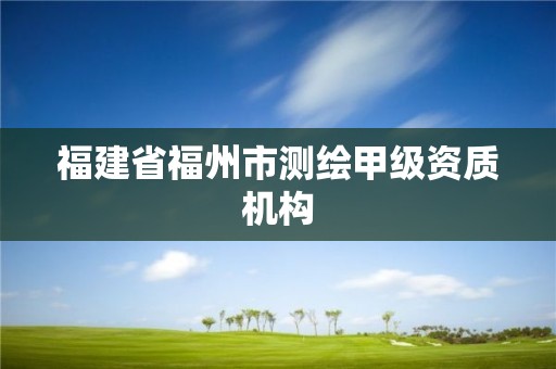 福建省福州市測繪甲級資質(zhì)機構(gòu)