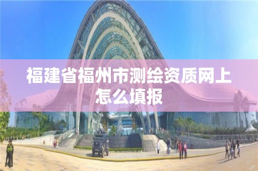 福建省福州市測繪資質網上怎么填報