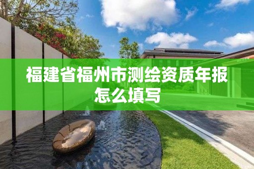 福建省福州市測繪資質(zhì)年報怎么填寫